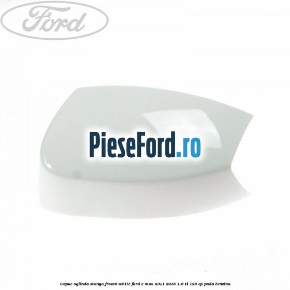 Capac oglinda stanga Frozen White Ford C-Max 2011-2015 1.6 Ti 125 cp PNDA benzina