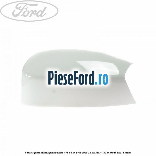Capac oglinda stanga Frozen White Ford C-Max 2016-2020 1.5 EcoBoost 150 cp M8DB, M8DF benzina