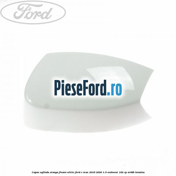 Capac oglinda stanga Frozen White Ford C-Max 2016-2020 1.5 EcoBoost 182 cp M9DB benzina