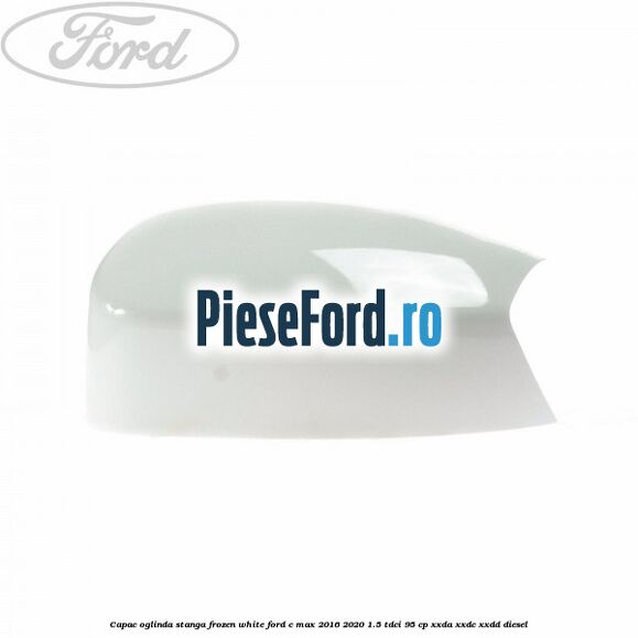 Capac oglinda stanga Frozen White Ford C-Max 2016-2020 1.5 TDCi 95 cp XXDA, XXDC, XXDD diesel