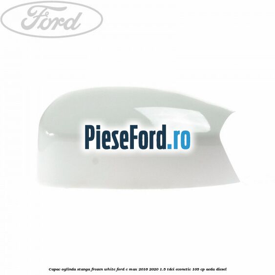 Capac oglinda stanga Frozen White Ford C-Max 2016-2020 1.5 TDCi ECOnetic 105 cp AEDA diesel