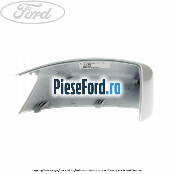 Capac oglinda stanga Frozen White Ford C-Max 2016-2020 1.6 Ti 120 cp MUDA, MUDD benzina