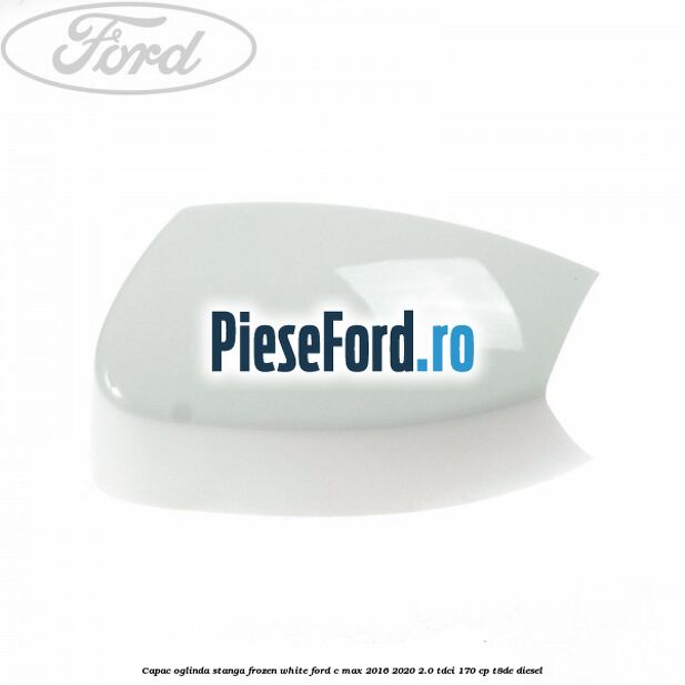 Capac oglinda stanga Frozen White Ford C-Max 2016-2020 2.0 TDCi 170 cp T8DE diesel