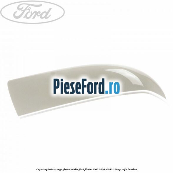 Capac oglinda stanga frozen white Ford Fiesta 2005-2008 ST150 150 cp N4JB benzina