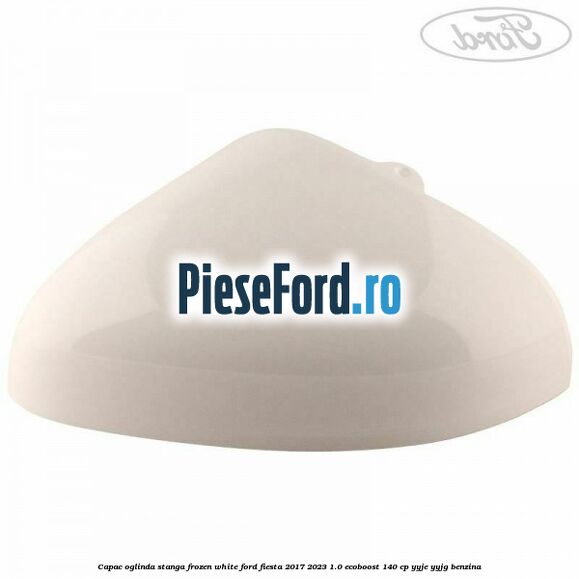 Capac oglinda stanga frozen white Ford Fiesta 2017-2023 1.0 EcoBoost 140 cp YYJE, YYJG benzina