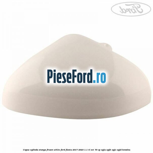 Capac oglinda stanga frozen white Ford Fiesta 2017-2023 1.1 Ti-VCT 70 cp XPJA, XPJB, XPJC, XPJD benzina