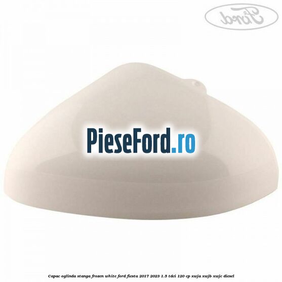 Capac oglinda stanga frozen white Ford Fiesta 2017-2023 1.5 TDCi 120 cp XWJA, XWJB, XWJC diesel