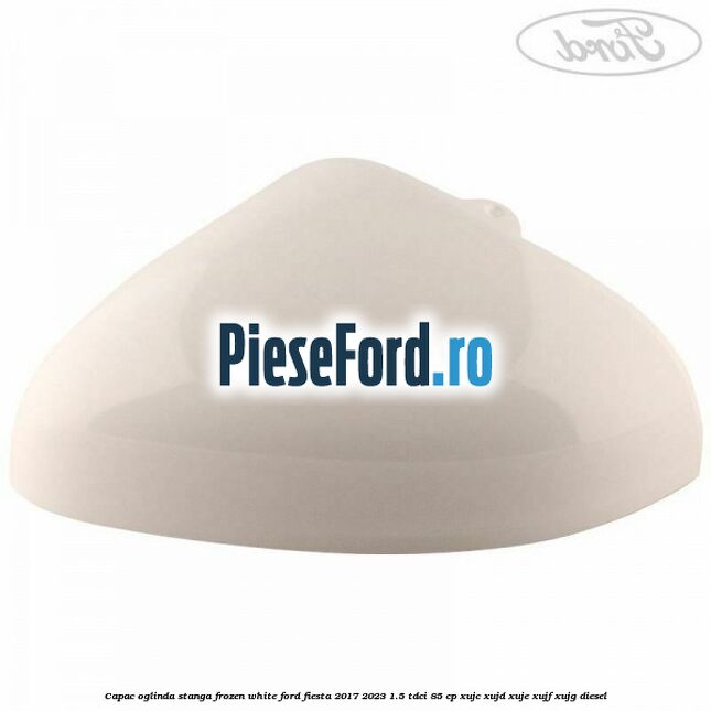 Capac oglinda stanga frozen white Ford Fiesta 2017-2023 1.5 TDCi 85 cp XUJC, XUJD, XUJE, XUJF, XUJG diesel