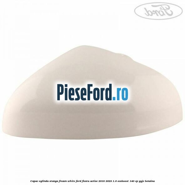 Capac oglinda stanga frozen white Ford Fiesta Active 2018-2023 1.0 EcoBoost 140 cp YYJE benzina