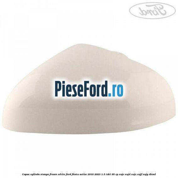 Capac oglinda stanga frozen white Ford Fiesta Active 2018-2023 1.5 TDCi 85 cp XUJC, XUJD, XUJE, XUJF, XUJG diesel