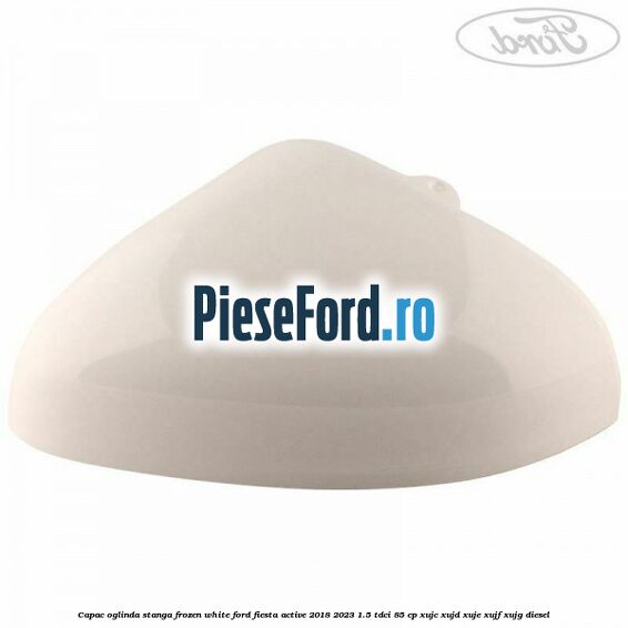 Capac oglinda stanga frozen white Ford Fiesta Active 2018-2023 1.5 TDCi 85 cp XUJC, XUJD, XUJE, XUJF, XUJG diesel