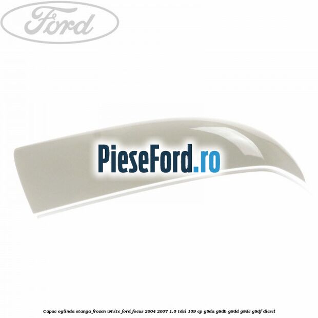 Capac oglinda stanga frozen white Ford Focus 2004-2007 1.6 TDCi 109 cp G8DA, G8DB, G8DD, G8DE, G8DF diesel