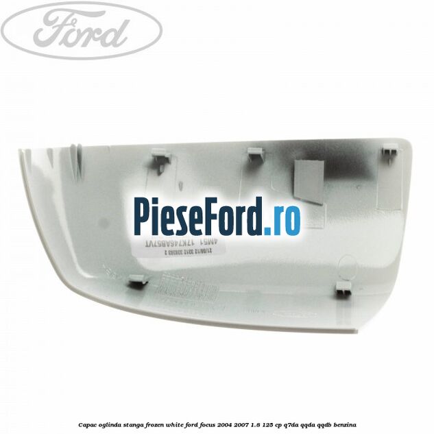 Capac oglinda stanga frozen white Ford Focus 2004-2007 1.8 125 cp Capac oglinda stanga frozen white Ford Focus 2004-2007 1.8 125 cp Q7DA, QQDA, QQDB benzina