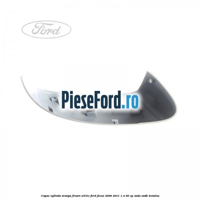 Capac oglinda stanga frozen white Ford Focus 2008-2011 1.4 80 cp Capac oglinda stanga frozen white Ford Focus 2008-2011 1.4 80 cp ASDA, ASDB benzina