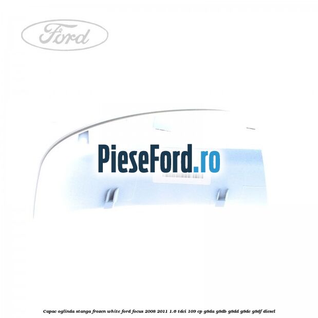 Capac oglinda stanga frozen white Ford Focus 2008-2011 1.6 TDCi 109 cp G8DA, G8DB, G8DD, G8DE, G8DF diesel