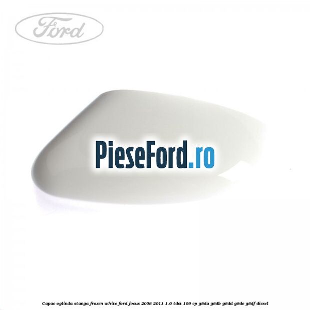 Capac oglinda stanga frozen white Ford Focus 2008-2011 1.6 TDCi 109 cp G8DA, G8DB, G8DD, G8DE, G8DF diesel