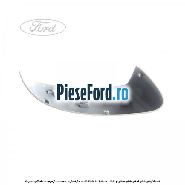Capac oglinda stanga frozen white Ford Focus 2008-2011 1.6 TDCi 109 cp G8DA, G8DB, G8DD, G8DE, G8DF diesel