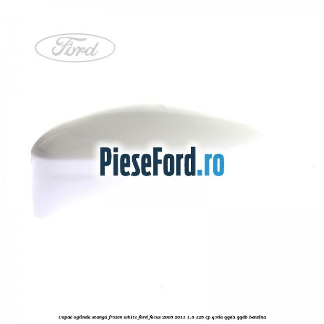 Capac oglinda stanga frozen white Ford Focus 2008-2011 1.8 125 cp Q7DA, QQDA, QQDB benzina