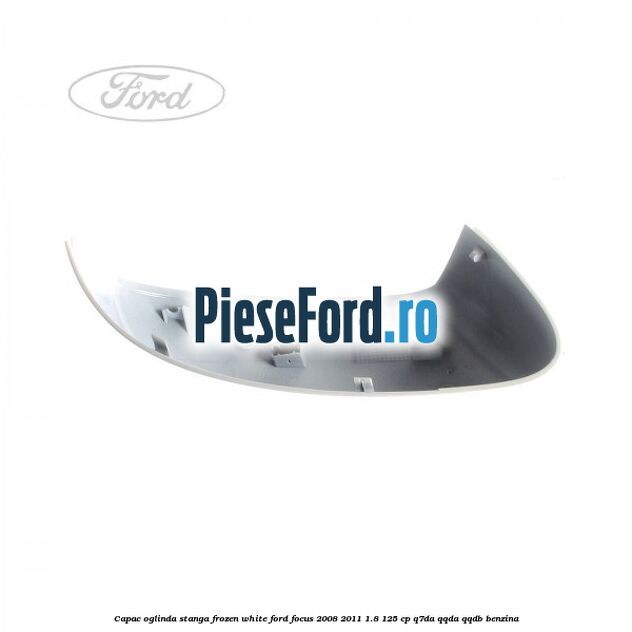 Capac oglinda stanga frozen white Ford Focus 2008-2011 1.8 125 cp Q7DA, QQDA, QQDB benzina