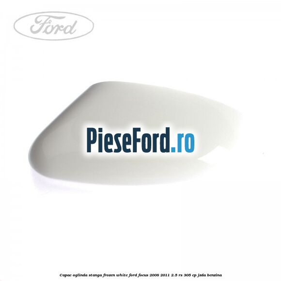 Capac oglinda stanga frozen white Ford Focus 2008-2011 2.5 RS 305 cp JZDA benzina