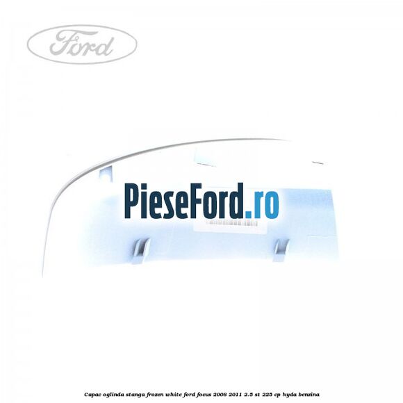 Capac oglinda stanga frozen white Ford Focus 2008-2011 2.5 ST 225 cp HYDA benzina