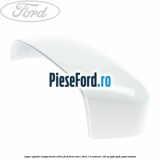 Capac oglinda stanga frozen white Ford Focus 2011-2014 1.6 EcoBoost 150 cp JQDA, JQDB, YUDA benzina