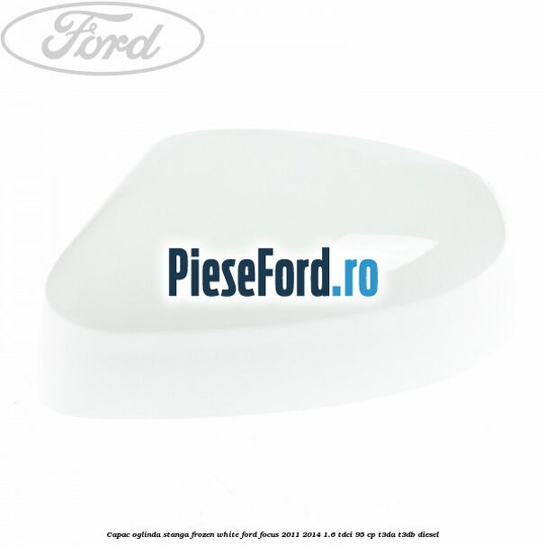 Capac oglinda stanga frozen white Ford Focus 2011-2014 1.6 TDCi 95 cp Capac oglinda stanga frozen white Ford Focus 2011-2014 1.6 TDCi 95 cp T3DA, T3DB diesel