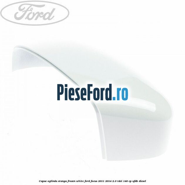 Capac oglinda stanga frozen white Ford Focus 2011-2014 2.0 TDCi 140 cp UFDB diesel