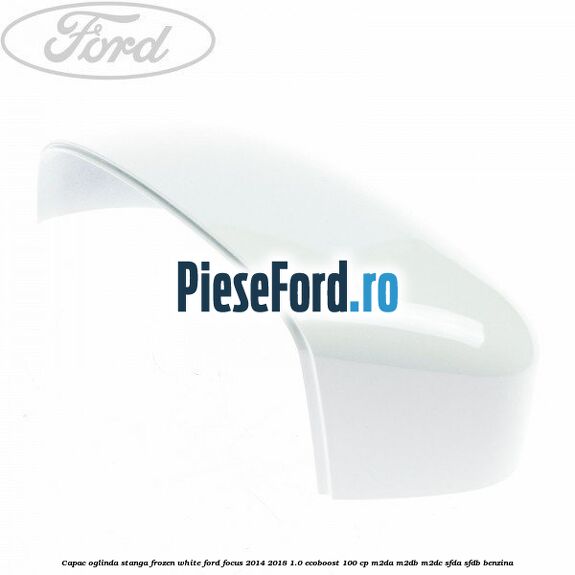 Capac oglinda stanga frozen white Ford Focus 2014-2018 1.0 EcoBoost 100 cp M2DA, M2DB, M2DC, SFDA, SFDB benzina