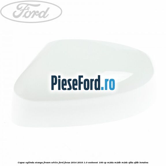 Capac oglinda stanga frozen white Ford Focus 2014-2018 1.0 EcoBoost 100 cp M2DA, M2DB, M2DC, SFDA, SFDB benzina