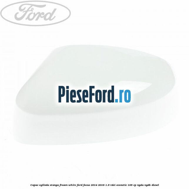 Capac oglinda stanga frozen white Ford Focus 2014-2018 1.6 TDCi ECOnetic 105 cp NGDA, NGDB diesel