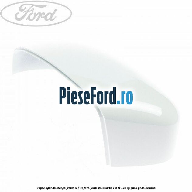 Capac oglinda stanga frozen white Ford Focus 2014-2018 1.6 Ti 125 cp PNDA, PNDD benzina