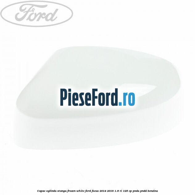 Capac oglinda stanga frozen white Ford Focus 2014-2018 1.6 Ti 125 cp PNDA, PNDD benzina