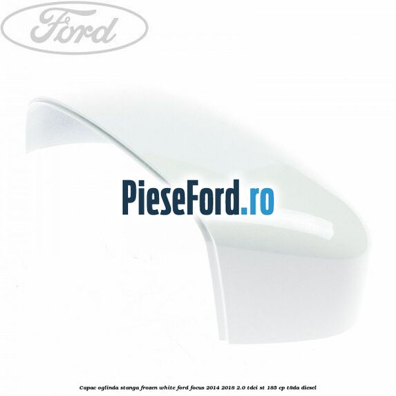 Capac oglinda stanga frozen white Ford Focus 2014-2018 2.0 TDCi ST 185 cp T8DA diesel