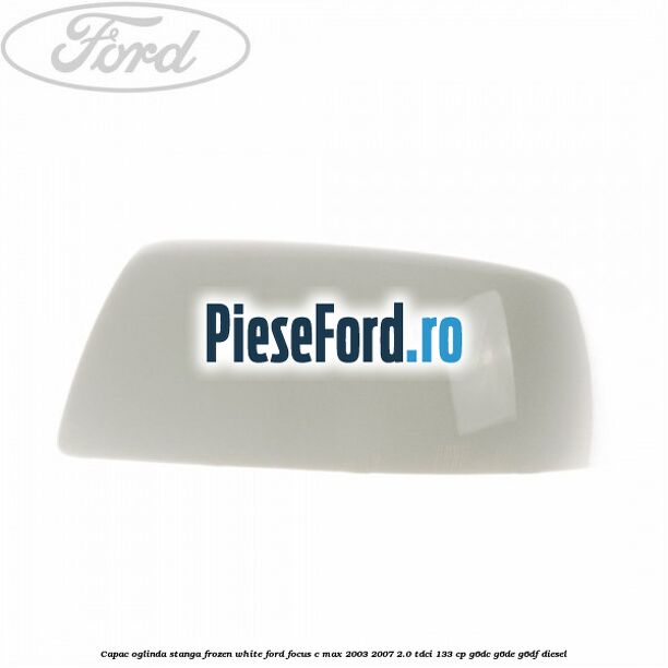 Capac oglinda stanga frozen white Ford Focus C-Max 2003-2007 2.0 TDCi 133 cp G6DC, G6DE, G6DF diesel