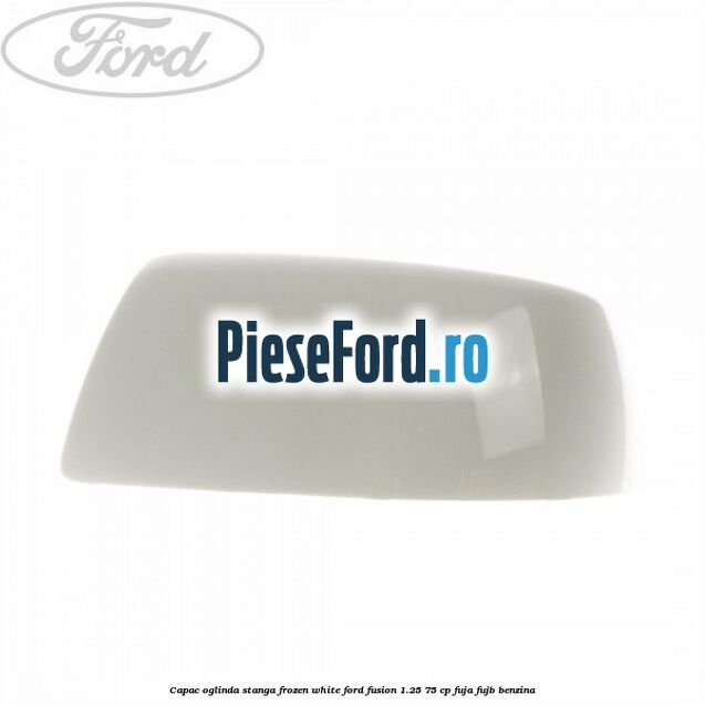 Capac oglinda stanga frozen white Ford Fusion 1.25 75 cp FUJA, FUJB benzina