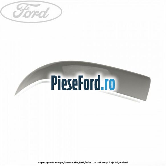 Capac oglinda stanga frozen white Ford Fusion 1.6 TDCi 90 cp HHJA, HHJB diesel
