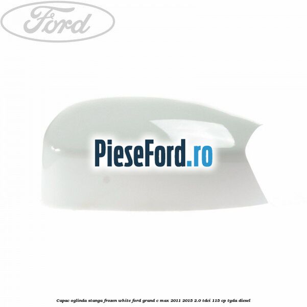 Capac oglinda stanga Frozen White Ford Grand C-Max 2011-2015 2.0 TDCi 115 cp TYDA diesel