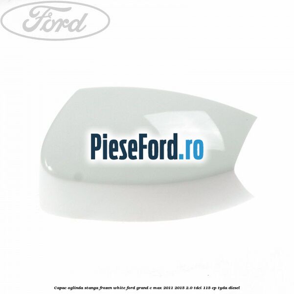 Capac oglinda stanga Frozen White Ford Grand C-Max 2011-2015 2.0 TDCi 115 cp Capac oglinda stanga Frozen White Ford Grand C-Max 2011-2015 2.0 TDCi 115 cp TYDA diesel