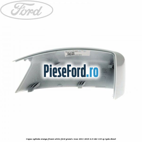 Capac oglinda stanga Frozen White Ford Grand C-Max 2011-2015 2.0 TDCi 115 cp Capac oglinda stanga Frozen White Ford Grand C-Max 2011-2015 2.0 TDCi 115 cp TYDA diesel