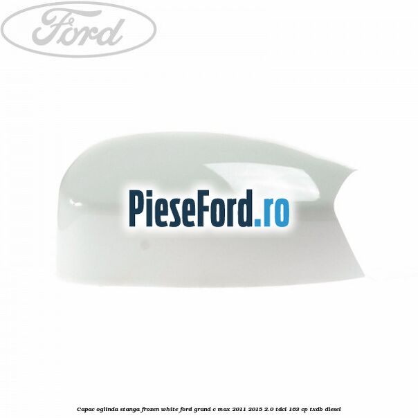 Capac oglinda stanga Frozen White Ford Grand C-Max 2011-2015 2.0 TDCi 163 cp TXDB diesel