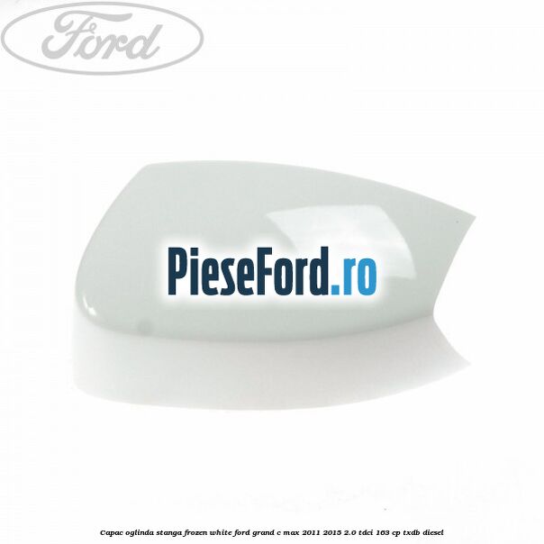 Capac oglinda stanga Frozen White Ford Grand C-Max 2011-2015 2.0 TDCi 163 cp Capac oglinda stanga Frozen White Ford Grand C-Max 2011-2015 2.0 TDCi 163 cp TXDB diesel