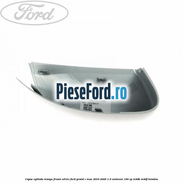 Capac oglinda stanga Frozen White Ford Grand C-Max 2016-2020 1.5 EcoBoost 150 cp M8DB, M8DF benzina