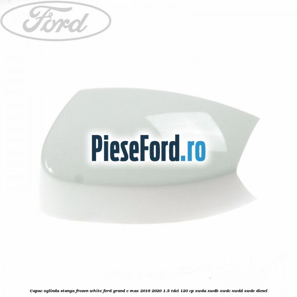 Capac oglinda stanga Frozen White Ford Grand C-Max 2016-2020 1.5 TDCi 120 cp Capac oglinda stanga Frozen White Ford Grand C-Max 2016-2020 1.5 TDCi 120 cp XWDA, XWDB, XWDC, XWDD, XWDE diesel