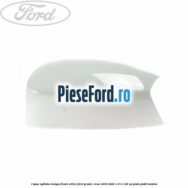 Capac oglinda stanga Frozen White Ford Grand C-Max 2016-2020 1.6 Ti 125 cp PNDA, PNDD benzina