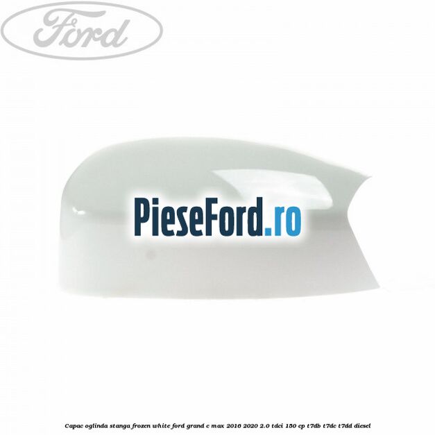 Capac oglinda stanga Frozen White Ford Grand C-Max 2016-2020 2.0 TDCi 150 cp T7DB, T7DC, T7DD diesel