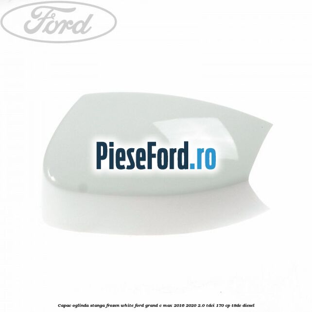 Capac oglinda stanga Frozen White Ford Grand C-Max 2016-2020 2.0 TDCi 170 cp T8DE diesel