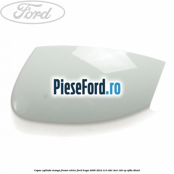 Capac oglinda stanga frozen white Ford Kuga 2008-2012 2.0 TDCI 4x4 140 cp Capac oglinda stanga frozen white Ford Kuga 2008-2012 2.0 TDCI 4x4 140 cp UFDA diesel