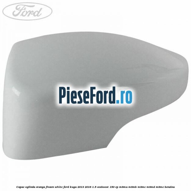 Capac oglinda stanga frozen white Ford Kuga 2013-2016 1.5 EcoBoost 150 cp M8MA, M8MB, M8MC, M8MD, M8ME benzina