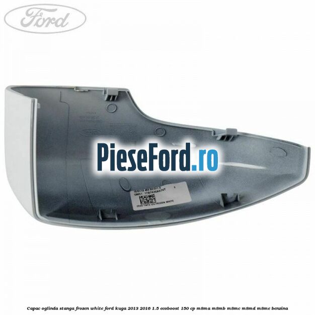 Capac oglinda stanga frozen white Ford Kuga 2013-2016 1.5 EcoBoost 150 cp M8MA, M8MB, M8MC, M8MD, M8ME benzina
